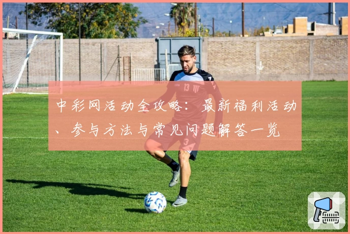 中彩网活动全攻略：最新福利活动、参与方法与常见问题解答一览