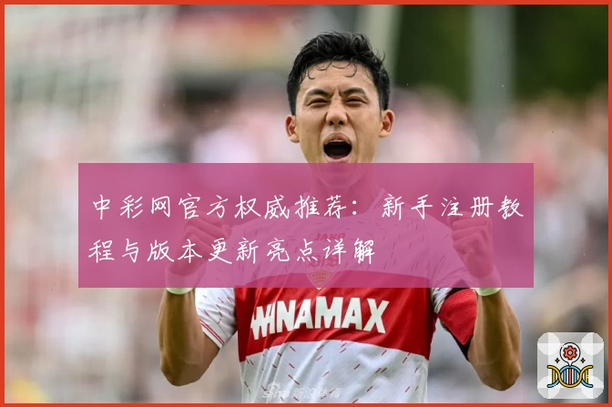 中彩网官方权威推荐：新手注册教程与版本更新亮点详解