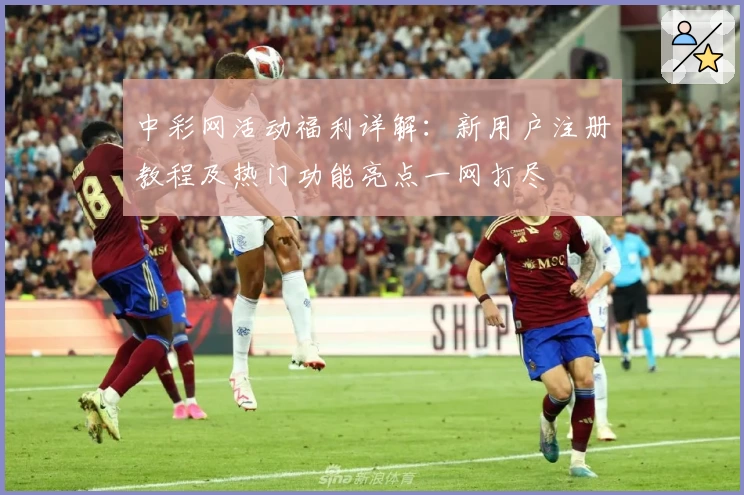 中彩网活动福利详解：新用户注册教程及热门功能亮点一网打尽