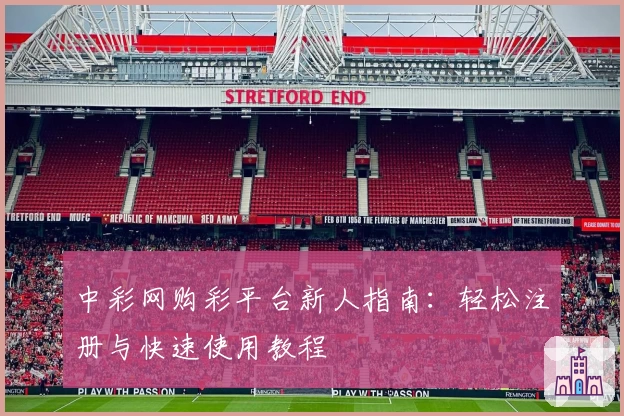 中彩网购彩平台新人指南：轻松注册与快速使用教程