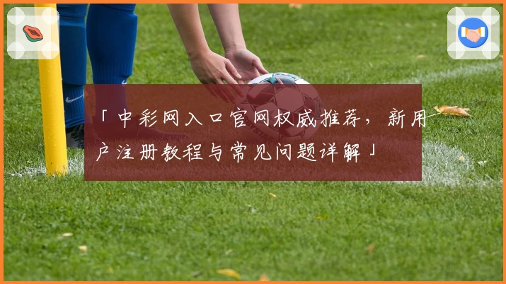 「中彩网入口官网权威推荐，新用户注册教程与常见问题详解」