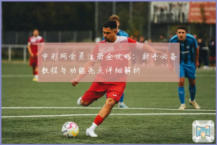 中彩网会员注册全攻略：新手必备教程与功能亮点详细解析