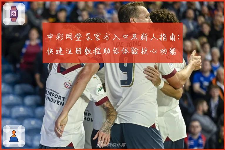 中彩网登录官方入口及新人指南：快速注册教程助你体验核心功能