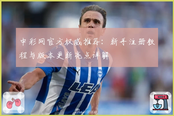 中彩网官方权威推荐：新手注册教程与版本更新亮点详解