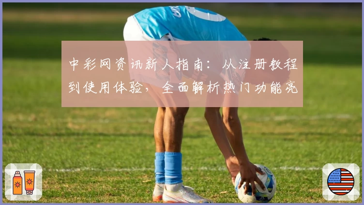 中彩网资讯新人指南：从注册教程到使用体验，全面解析热门功能亮点