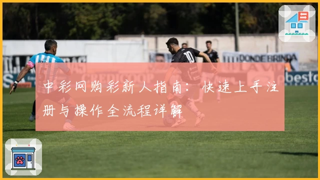 中彩网购彩新人指南：快速上手注册与操作全流程详解
