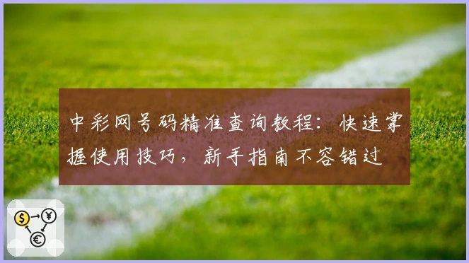 中彩网号码精准查询教程：快速掌握使用技巧，新手指南不容错过