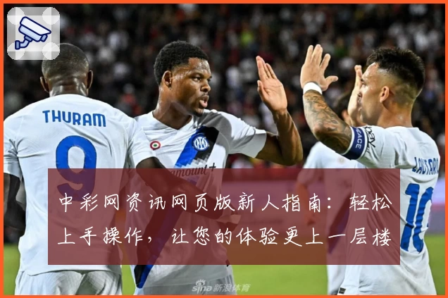 中彩网资讯网页版新人指南：轻松上手操作，让您的体验更上一层楼