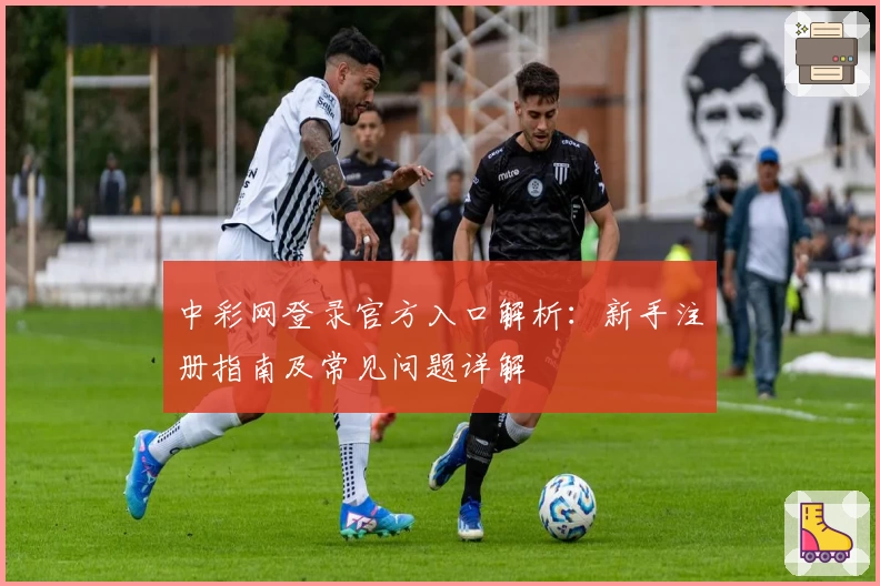 中彩网登录官方入口解析：新手注册指南及常见问题详解