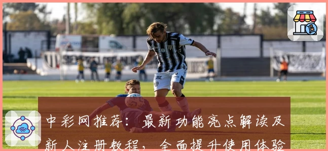 中彩网推荐：最新功能亮点解读及新人注册教程，全面提升使用体验