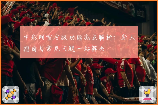 中彩网官方版功能亮点解析：新人指南与常见问题一站解决