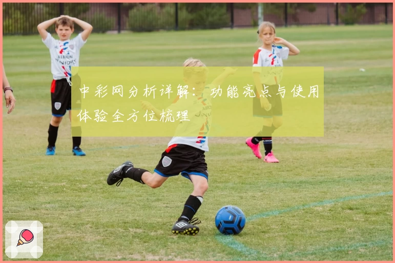 中彩网分析详解：功能亮点与使用体验全方位梳理