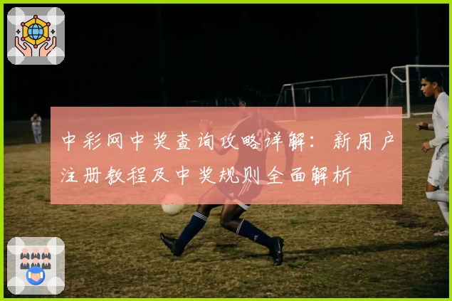 中彩网中奖查询攻略详解：新用户注册教程及中奖规则全面解析