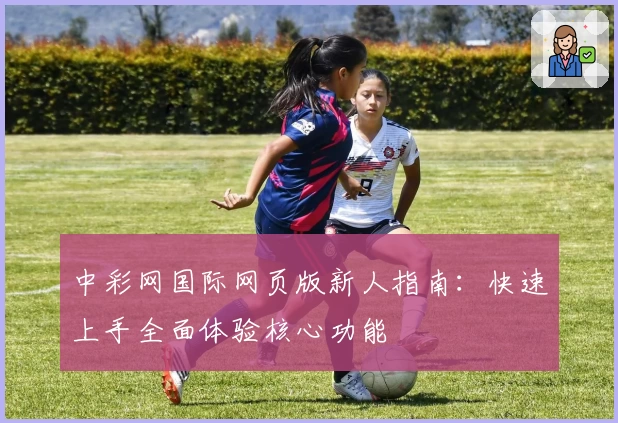 中彩网国际网页版新人指南：快速上手全面体验核心功能