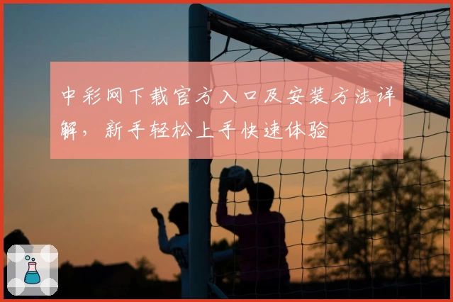中彩网下载官方入口及安装方法详解，新手轻松上手快速体验