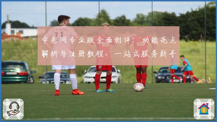 中彩网专业版全面测评：功能亮点解析与注册教程，一站式服务新手福音