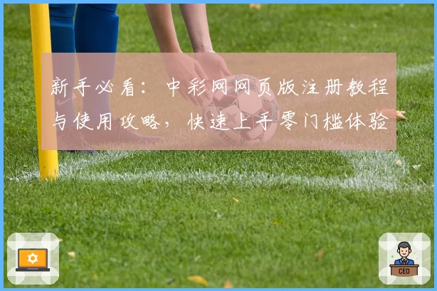 新手必看：中彩网网页版注册教程与使用攻略，快速上手零门槛体验