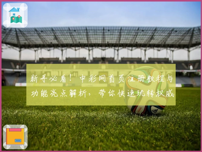 新手必看！中彩网首页注册教程与功能亮点解析，带你快速玩转权威平台