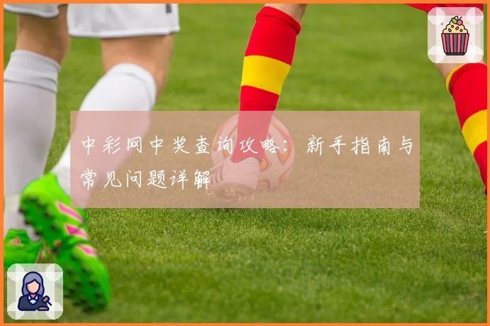 中彩网中奖查询攻略：新手指南与常见问题详解