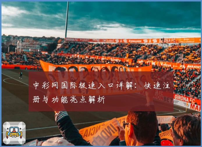 中彩网国际极速入口详解：快速注册与功能亮点解析