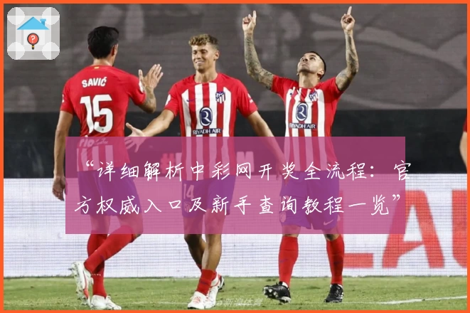 “详细解析中彩网开奖全流程：官方权威入口及新手查询教程一览”