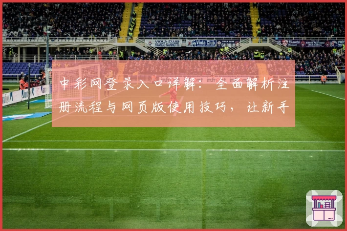 中彩网登录入口详解：全面解析注册流程与网页版使用技巧，让新手极速上手