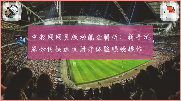 中彩网网页版功能全解析：新手玩家如何快速注册并体验顺畅操作