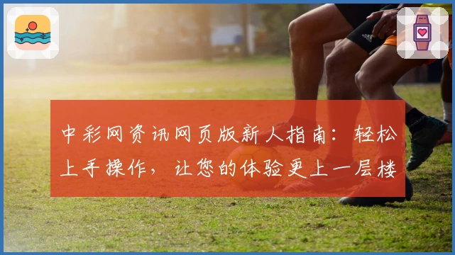 中彩网资讯网页版新人指南：轻松上手操作，让您的体验更上一层楼