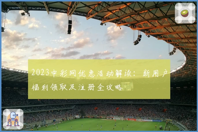 2023中彩网优惠活动解读：新用户福利领取及注册全攻略