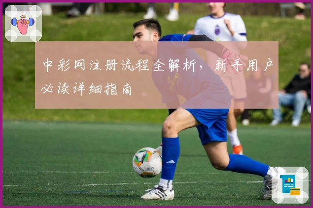 中彩网注册流程全解析，新手用户必读详细指南