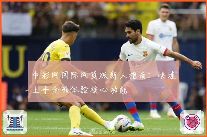 中彩网国际网页版新人指南：快速上手全面体验核心功能