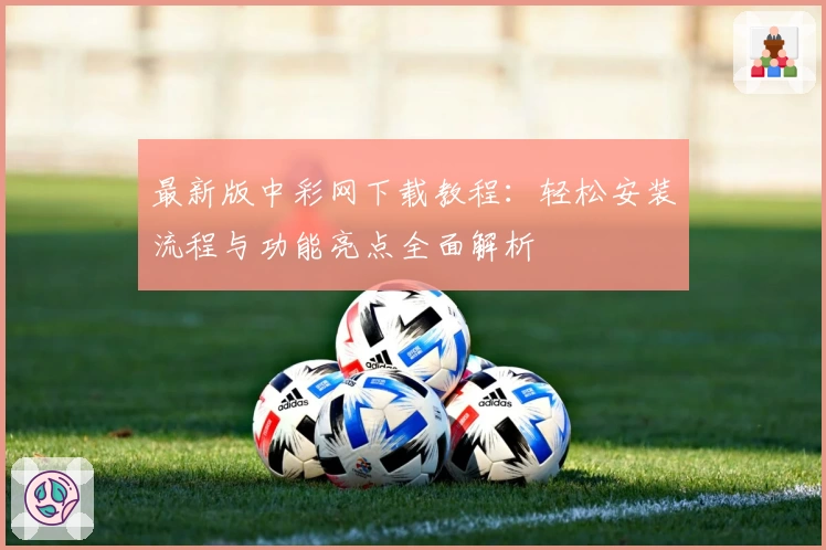 最新版中彩网下载教程：轻松安装流程与功能亮点全面解析