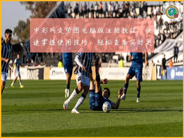 中彩网走势图电脑版注册教程：快速掌握使用技巧，轻松查看实时更新趋势