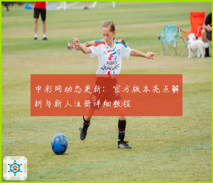 中彩网动态更新：官方版本亮点解析与新人注册详细教程