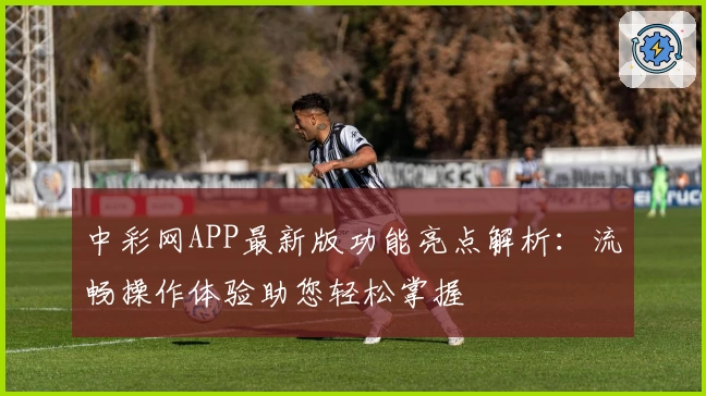 中彩网APP最新版功能亮点解析：流畅操作体验助您轻松掌握