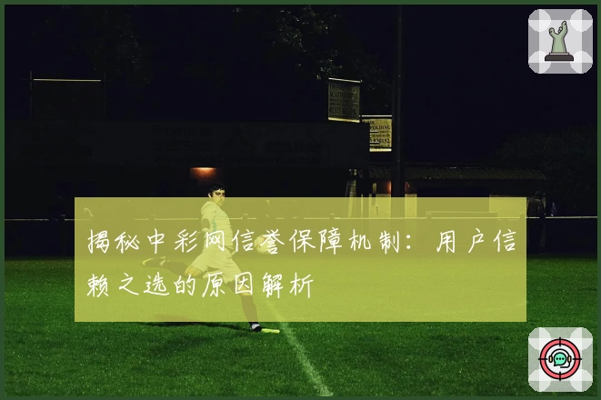 揭秘中彩网信誉保障机制：用户信赖之选的原因解析