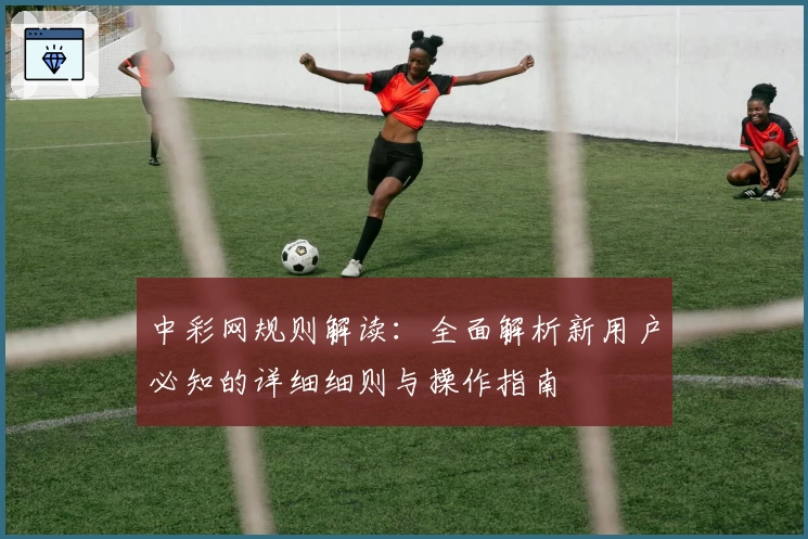 中彩网规则解读：全面解析新用户必知的详细细则与操作指南