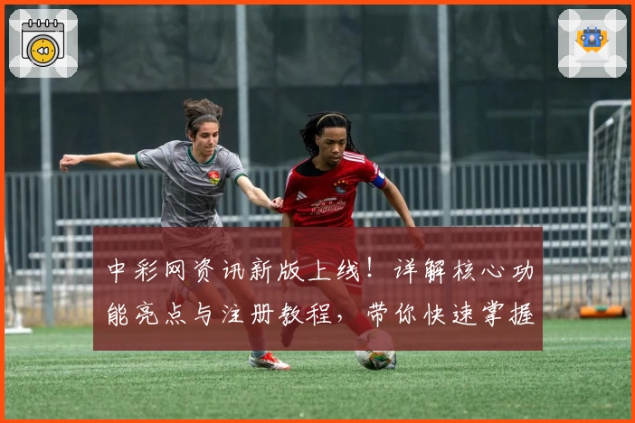 中彩网资讯新版上线！详解核心功能亮点与注册教程，带你快速掌握使用技巧