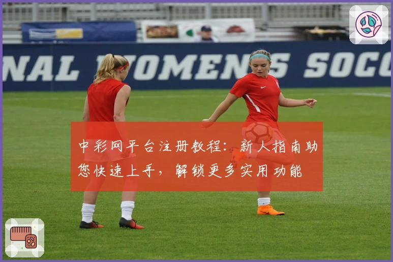 中彩网平台注册教程：新人指南助您快速上手，解锁更多实用功能