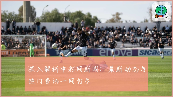 深入解析中彩网新闻：最新动态与热门资讯一网打尽