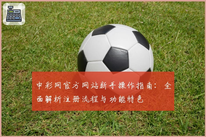 中彩网官方网站新手操作指南：全面解析注册流程与功能特色