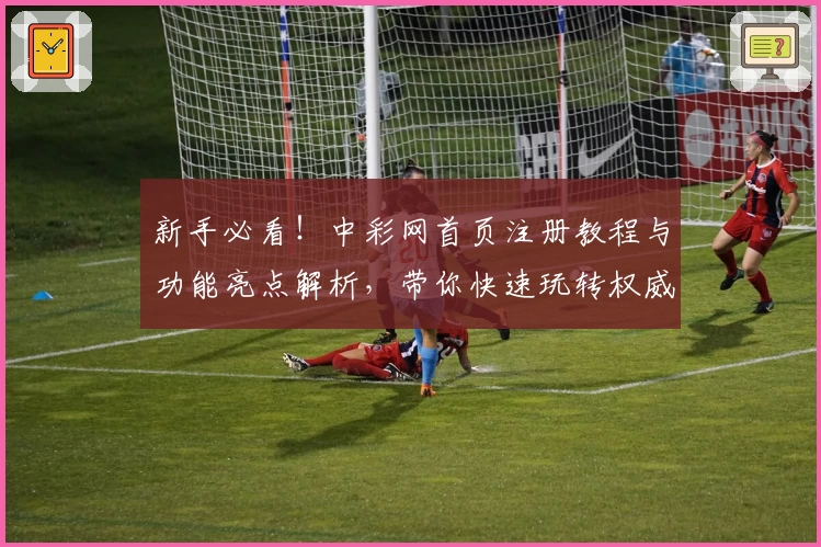 新手必看！中彩网首页注册教程与功能亮点解析，带你快速玩转权威平台