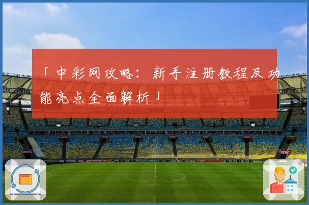 「中彩网攻略：新手注册教程及功能亮点全面解析」