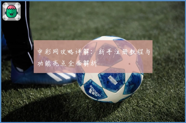 中彩网攻略详解：新手注册教程与功能亮点全面解析