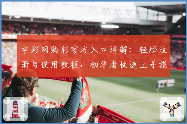 中彩网购彩官方入口详解：轻松注册与使用教程，初学者快速上手指南