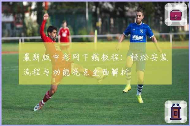 最新版中彩网下载教程：轻松安装流程与功能亮点全面解析