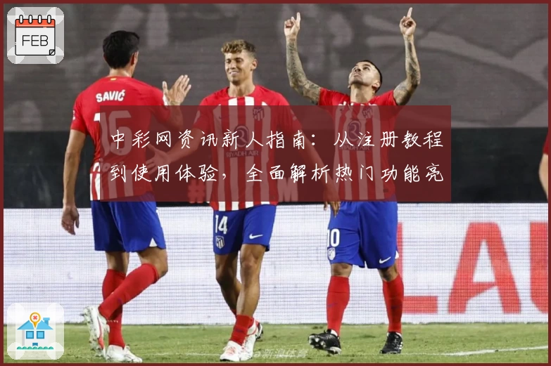 中彩网资讯新人指南：从注册教程到使用体验，全面解析热门功能亮点