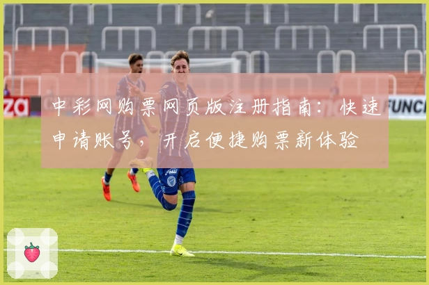 中彩网购票网页版注册指南：快速申请账号，开启便捷购票新体验