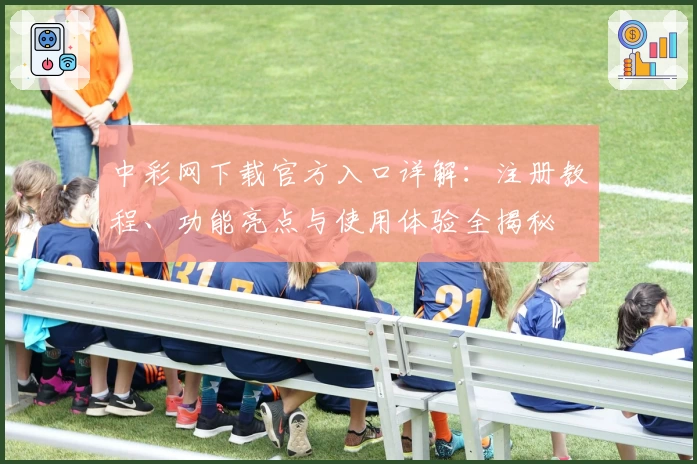 中彩网下载官方入口详解：注册教程、功能亮点与使用体验全揭秘