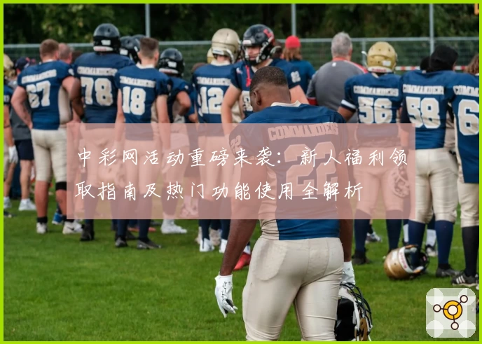 中彩网活动重磅来袭：新人福利领取指南及热门功能使用全解析